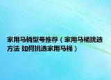 家用马桶型号推荐（家用马桶挑选方法 如何挑选家用马桶）