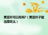 黄豆叶可以吃吗?（黄豆叶子能当菜吃么）