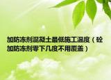 加防冻剂混凝土最低施工温度（砼加防冻剂零下几度不用覆盖）