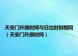 天安门升旗时间与日出时刻相同（天安门升旗时间）