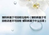 塑料杯属于可回收垃圾吗（塑料杯属于可回收还是不可回收 塑料杯属于什么垃圾）