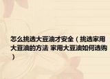 怎么挑选大豆油才安全（挑选家用大豆油的方法 家用大豆油如何选购）