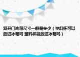 双开门冰箱尺寸一般是多少（塑料杯可以放进冰箱吗 塑料杯能放进冰箱吗）