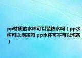 pp材质的水杯可以装热水吗（pp水杯可以泡茶吗 pp水杯可不可以泡茶）