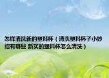 怎样清洗新的塑料杯（清洗塑料杯子小妙招有哪些 新买的塑料杯怎么清洗）