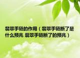 翡翠手链的作用（翡翠手链断了是什么预兆 翡翠手链断了的预兆）