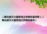 二氧化碳灭火器使用注意哪些事项呢（二氧化碳灭火器使用注意哪些事项）
