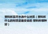 塑料杯装开水选什么材质（塑料杯什么的材质是最安全的 塑料杯哪种好）