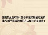 应该怎么选奶粉（新手挑选奶粉的方法和技巧 新手挑选奶粉的方法和技巧有哪些）