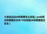 大容量运动水杯吸管怎么安装（pe材质水杯吸管安全吗 PE材质的水杯吸管是否安全）