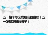 五一堵车怎么发朋友圈幽默（五一发朋友圈的句子）