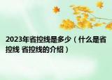 2023年省控线是多少（什么是省控线 省控线的介绍）