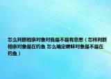 怎么判断相亲对象对我是不是有意思（怎样判断相亲对象是在钓鱼 怎么确定暧昧对象是不是在钓鱼）