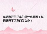 车钥匙开不了车门是什么原因（车钥匙开不了车门怎么办）