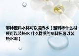 哪种塑料水杯可以装热水（塑料杯什么材质可以装热水 什么材质的塑料杯可以装热水呢）