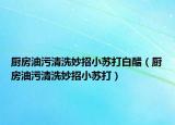 厨房油污清洗妙招小苏打白醋（厨房油污清洗妙招小苏打）