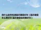 用什么软件检测固态硬盘好坏（固态硬盘怎么看好坏 固态硬盘如何看好坏）