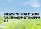 指甲油怎样可以快速的干（指甲油怎么才能快速的干 指甲油如何干得快）