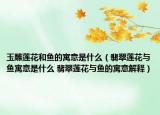 玉雕莲花和鱼的寓意是什么（翡翠莲花与鱼寓意是什么 翡翠莲花与鱼的寓意解释）