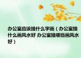 办公室应该挂什么字画（办公室挂什么画风水好 办公室挂哪些画风水好）