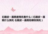 右眼皮一直跳是预兆着什么（右眼皮一直跳什么预兆 右眼皮一直跳有哪些预兆）