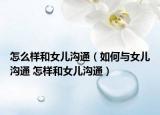 怎么样和女儿沟通（如何与女儿沟通 怎样和女儿沟通）