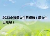 2023小孩最火生日短句（最火生日短句）