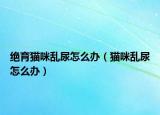 绝育猫咪乱尿怎么办（猫咪乱尿怎么办）