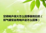 空调响声很大怎么回事像拖拉机（煤气罐里面有响声是怎么回事）