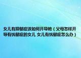 女儿有抑郁症该如何开导她（父母怎样开导有忧郁症的女儿 女儿有忧郁症怎么办）