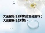 大豆被是什么材质做的耐用吗（大豆被是什么材质）