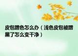皮包蹭色怎么办（浅色皮包被蹭黑了怎么变干净）