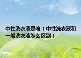 中性洗衣液是啥（中性洗衣液和一般洗衣液怎么区别）
