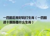 一四前后有好码打生肖（一四前进十跟踪是什么生肖）