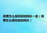蒜黄怎么保存放时间长一些（蒜黄怎么保存放时间长）