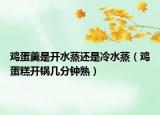 鸡蛋羹是开水蒸还是冷水蒸（鸡蛋糕开锅几分钟熟）