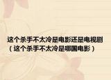 这个杀手不太冷是电影还是电视剧（这个杀手不太冷是哪国电影）