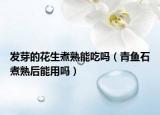 发芽的花生煮熟能吃吗（青鱼石煮熟后能用吗）