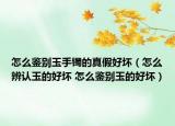 怎么鉴别玉手镯的真假好坏（怎么辨认玉的好坏 怎么鉴别玉的好坏）