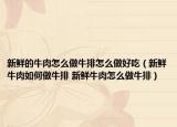 新鲜的牛肉怎么做牛排怎么做好吃（新鲜牛肉如何做牛排 新鲜牛肉怎么做牛排）