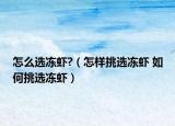 怎么选冻虾?（怎样挑选冻虾 如何挑选冻虾）