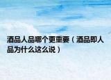 酒品人品哪个更重要（酒品即人品为什么这么说）