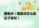 腊鱼块（腊鱼块怎么放坛子保存）