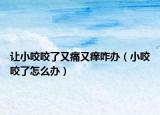 让小咬咬了又痛又痒咋办（小咬咬了怎么办）