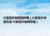 六安瓜片如何泡好喝（六安瓜片冲泡方法 六安瓜片如何冲泡）