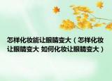 怎样化妆能让眼睛变大（怎样化妆让眼睛变大 如何化妆让眼睛变大）