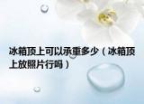 冰箱顶上可以承重多少（冰箱顶上放照片行吗）