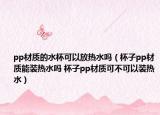 pp材质的水杯可以放热水吗（杯子pp材质能装热水吗 杯子pp材质可不可以装热水）