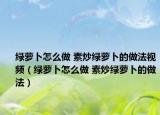 绿萝卜怎么做 素炒绿萝卜的做法视频（绿萝卜怎么做 素炒绿萝卜的做法）