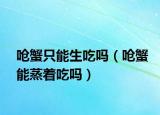 呛蟹只能生吃吗（呛蟹能蒸着吃吗）
